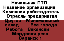 Начальник ПТО › Название организации ­ Компания-работодатель › Отрасль предприятия ­ Другое › Минимальный оклад ­ 1 - Все города Работа » Вакансии   . Мордовия респ.,Саранск г.